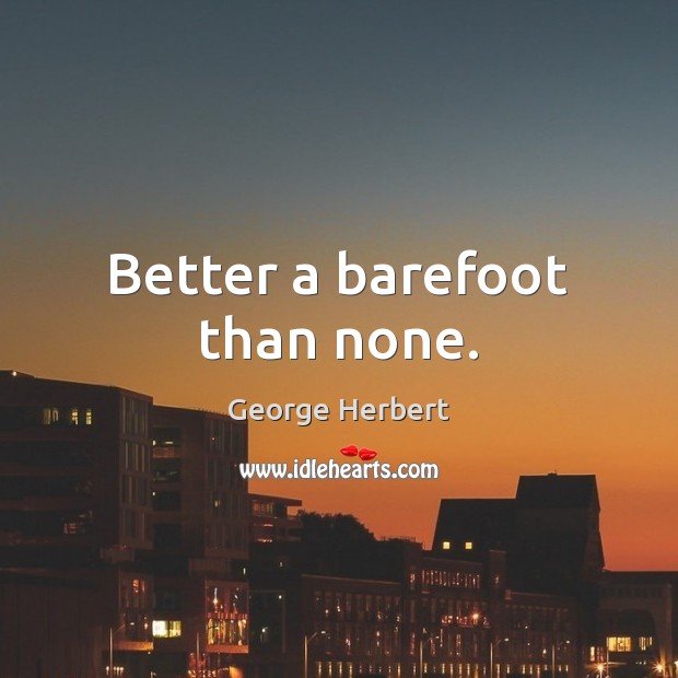 Better a barefoot than none. 