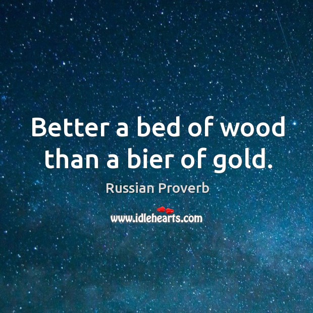 Better a bed of wood than a bier of gold. Image
