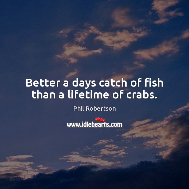 Better a days catch of fish than a lifetime of crabs. Phil Robertson Picture Quote