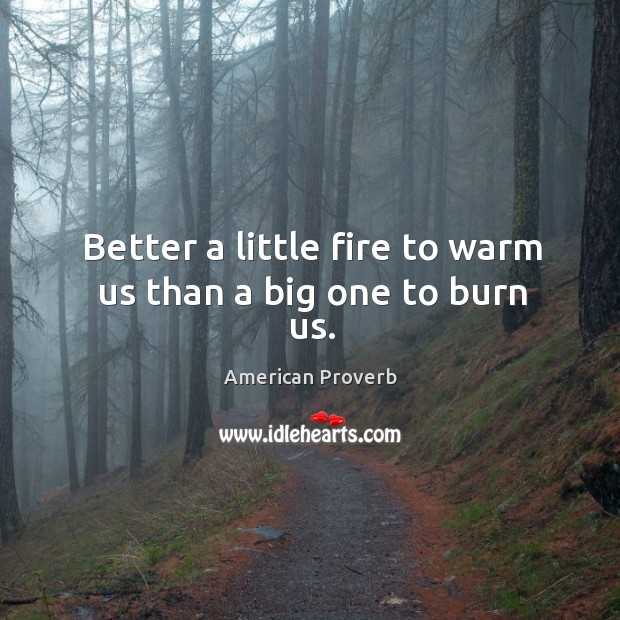 Better a little fire to warm us than a big one to burn us. Image