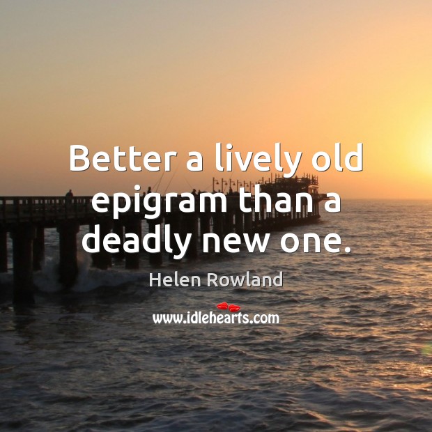 Better a lively old epigram than a deadly new one. Helen Rowland Picture Quote