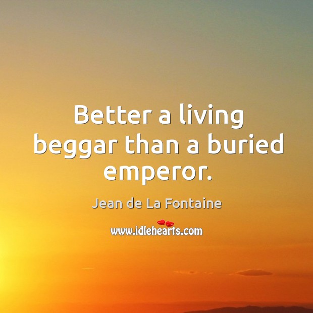 Better a living beggar than a buried emperor. Jean de La Fontaine Picture Quote