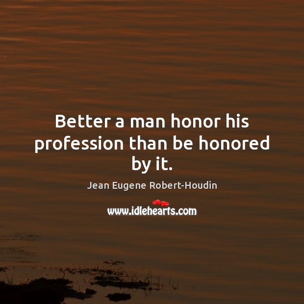 Better a man honor his profession than be honored by it. Jean Eugene Robert-Houdin Picture Quote