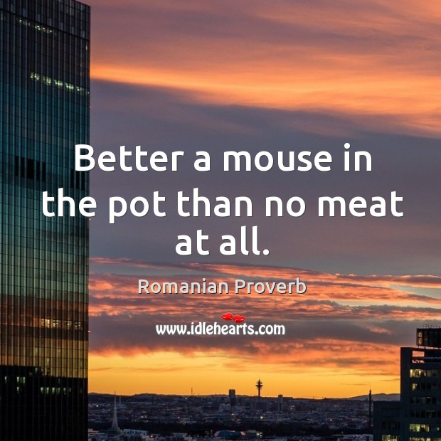 Better a mouse in the pot than no meat at all. Romanian Proverbs Image