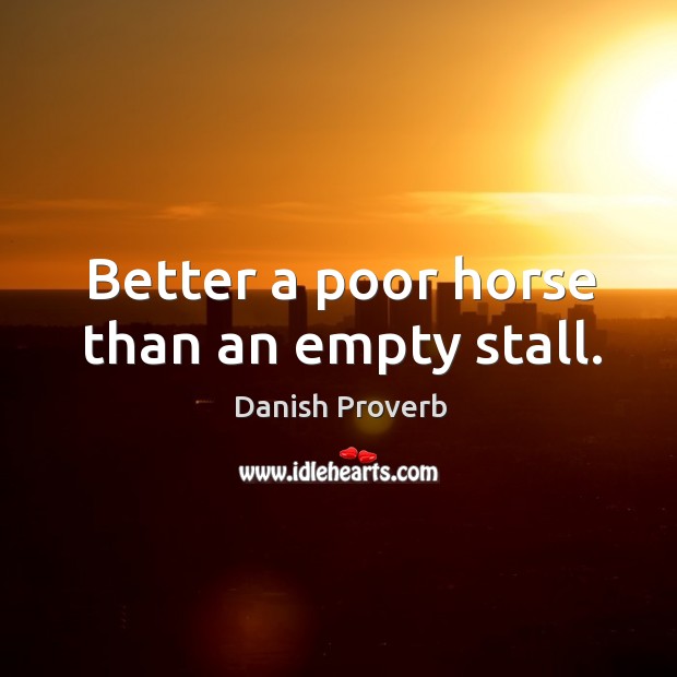 Better a poor horse than an empty stall. Image