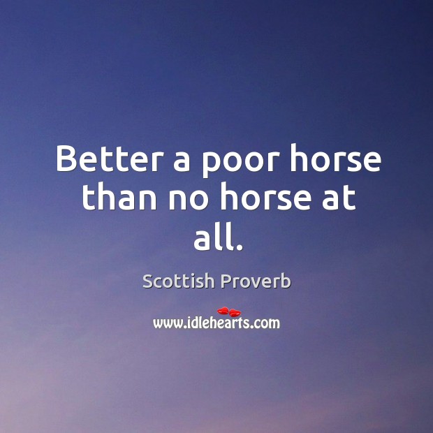 Better a poor horse than no horse at all. Scottish Proverbs Image