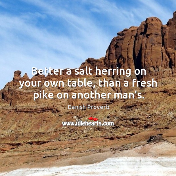 Better a salt herring on your own table, than a fresh pike on another man’s. Danish Proverbs Image
