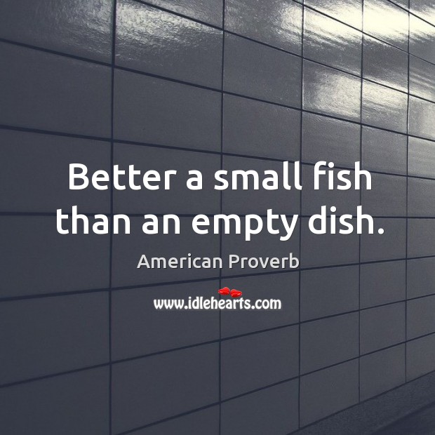 Better a small fish than an empty dish. Image
