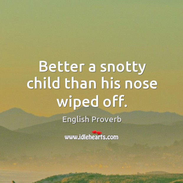 Better a snotty child than his nose wiped off. English Proverbs Image