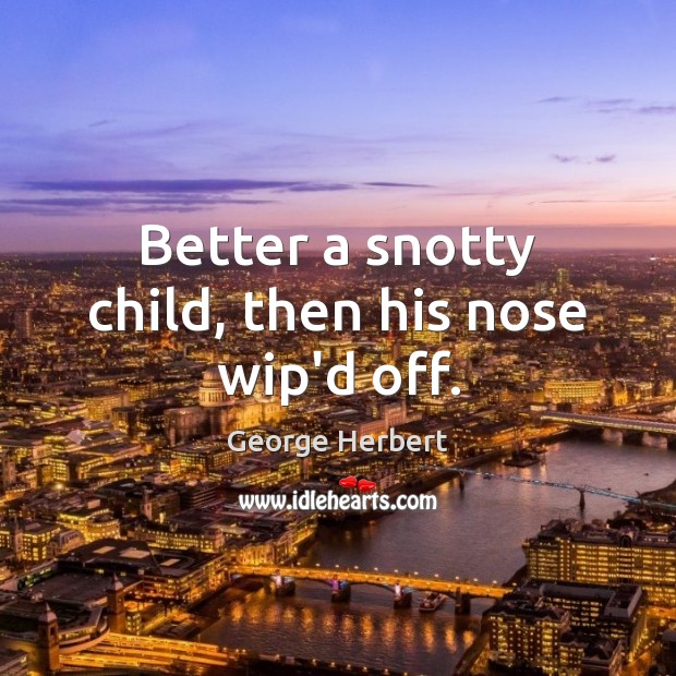 Better a snotty child, then his nose wip’d off. George Herbert Picture Quote
