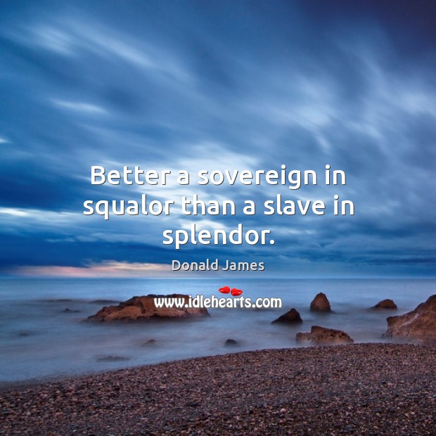 Better a sovereign in squalor than a slave in splendor. Image