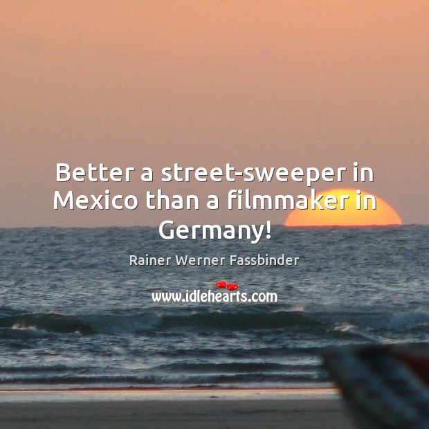 Better a street-sweeper in Mexico than a filmmaker in Germany! Rainer Werner Fassbinder Picture Quote