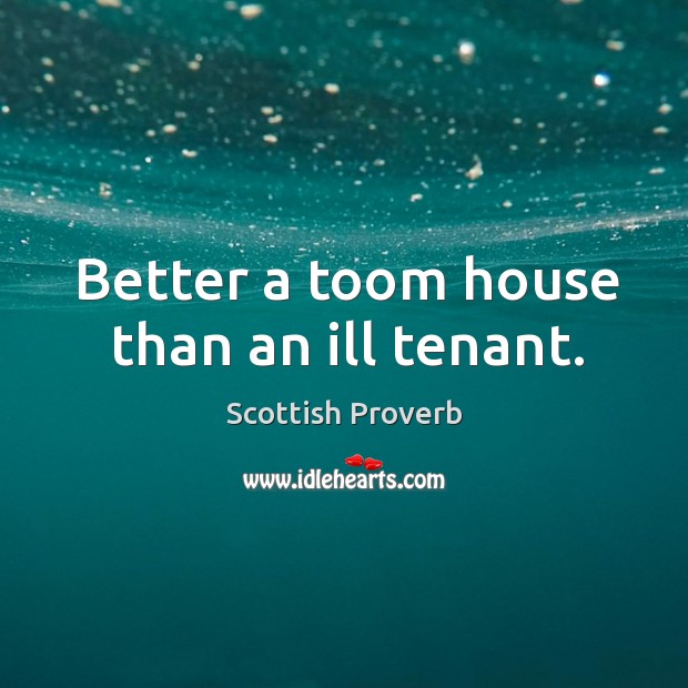 Better a toom house than an ill tenant. Scottish Proverbs Image