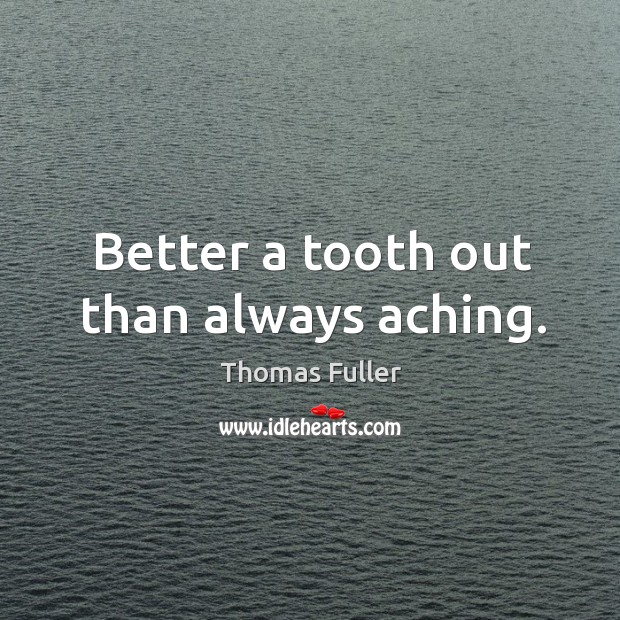 Better a tooth out than always aching. Thomas Fuller Picture Quote
