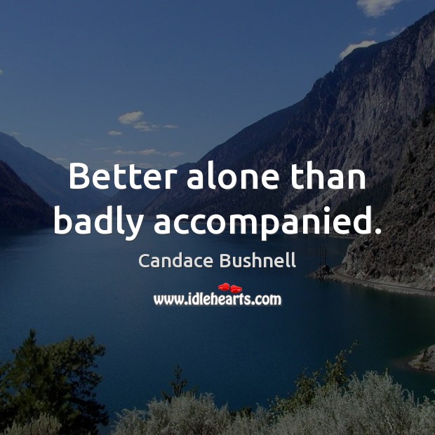 Better alone than badly accompanied. Candace Bushnell Picture Quote