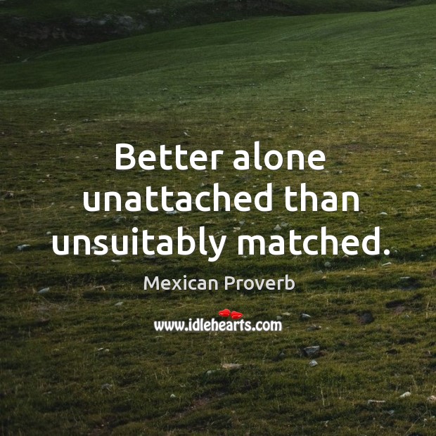 Better alone unattached than unsuitably matched. Mexican Proverbs Image