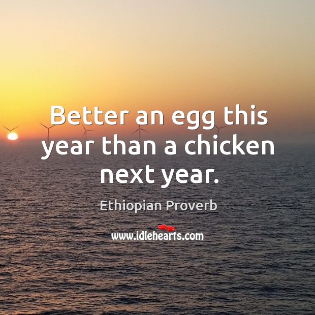 Better an egg this year than a chicken next year. Ethiopian Proverbs Image