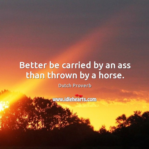 Better be carried by an ass than thrown by a horse. Dutch Proverbs Image