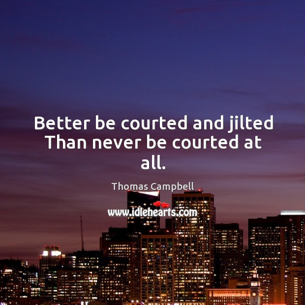 Better be courted and jilted Than never be courted at all. Thomas Campbell Picture Quote