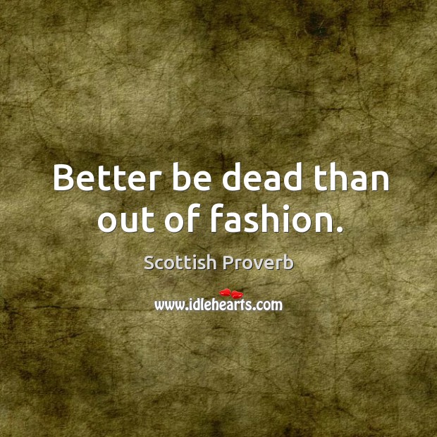Better be dead than out of fashion. Scottish Proverbs Image