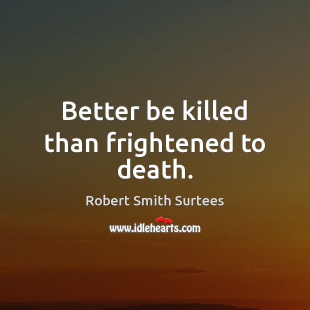 Better be killed than frightened to death. Robert Smith Surtees Picture Quote