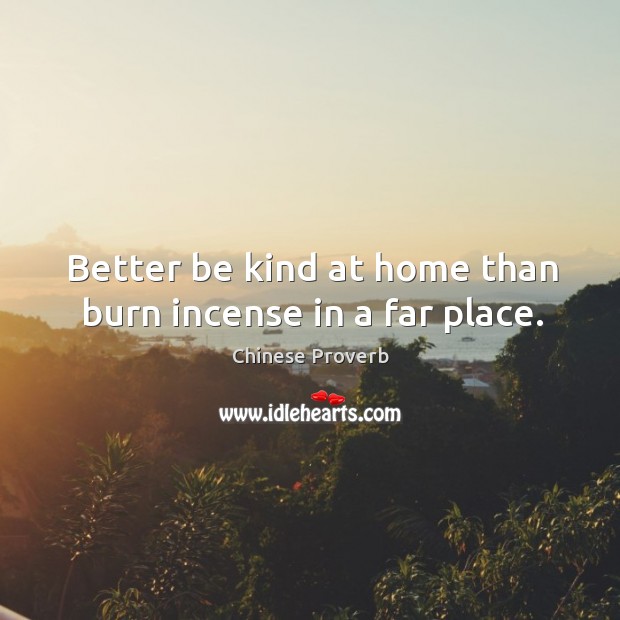 Better be kind at home than burn incense in a far place. Image