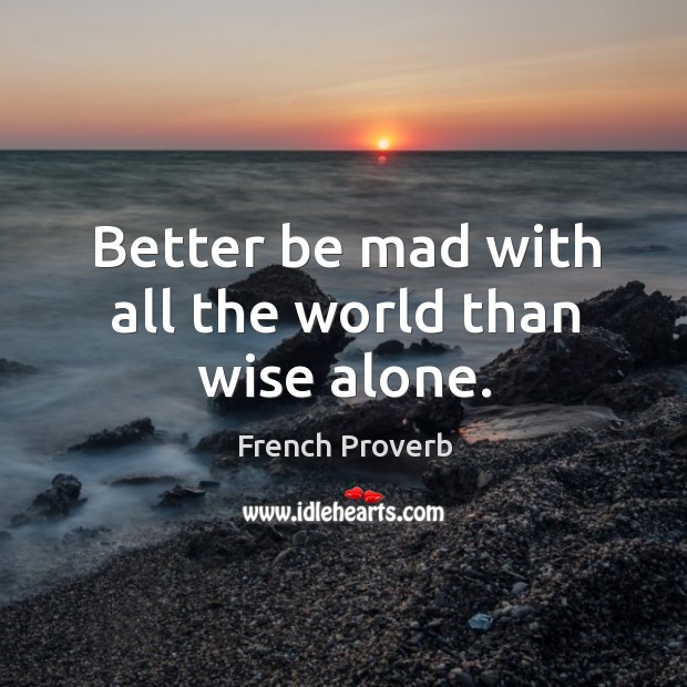 Better be mad with all the world than wise alone. French Proverbs Image