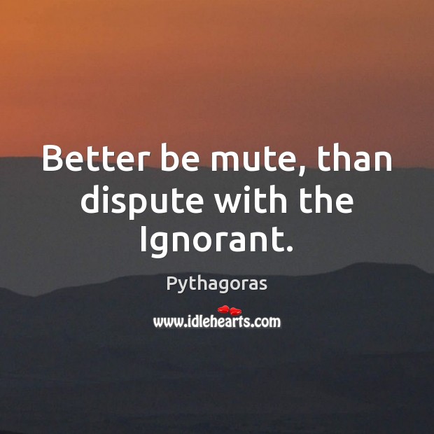 Better be mute, than dispute with the Ignorant. Pythagoras Picture Quote