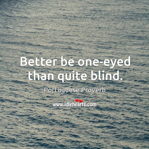 Better be one-eyed than quite blind. Image