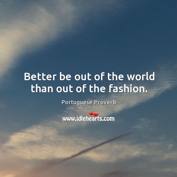 Better be out of the world than out of the fashion. Image