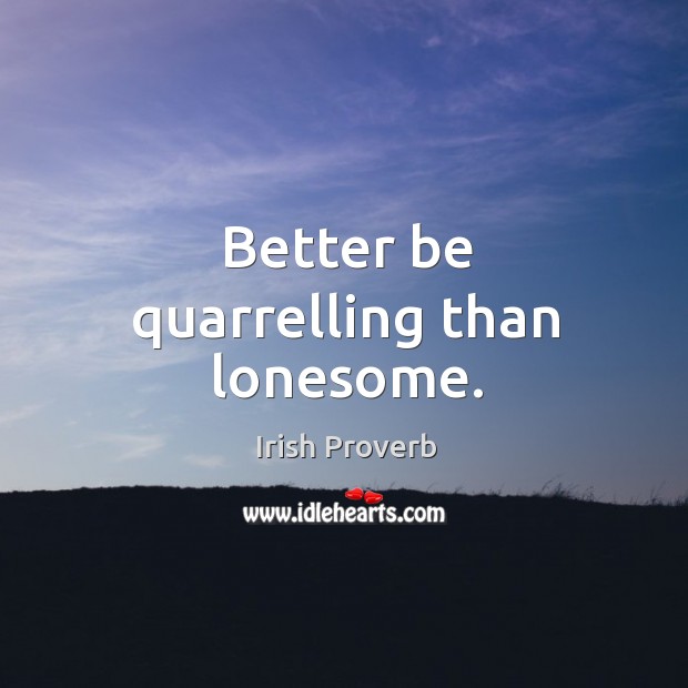 Better be quarrelling than lonesome. Irish Proverbs Image