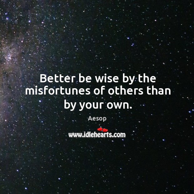 Better be wise by the misfortunes of others than by your own. Image