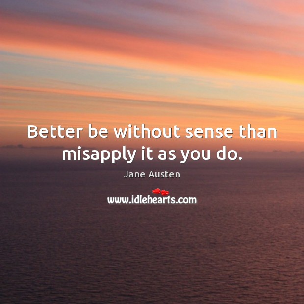 Better be without sense than misapply it as you do. 