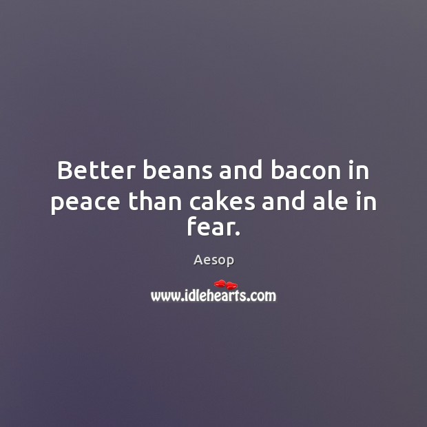 Better beans and bacon in peace than cakes and ale in fear. Aesop Picture Quote