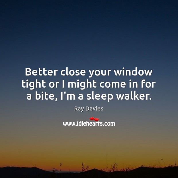 Better close your window tight or I might come in for a bite, I’m a sleep walker. Ray Davies Picture Quote