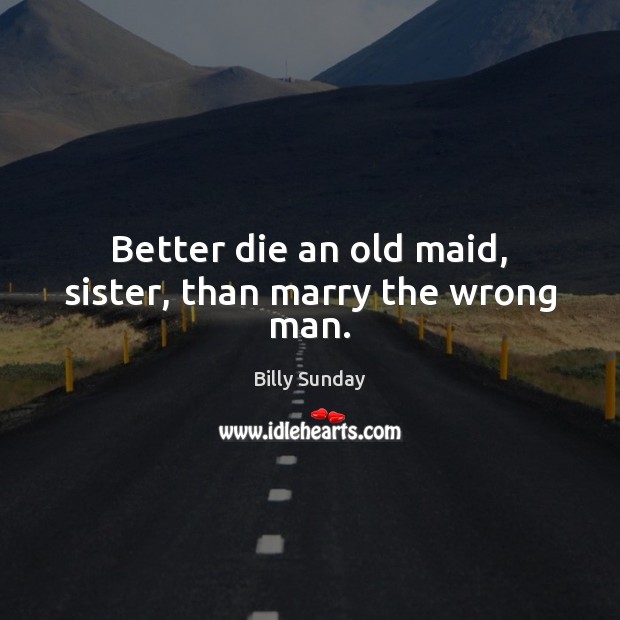 Better die an old maid, sister, than marry the wrong man. Billy Sunday Picture Quote