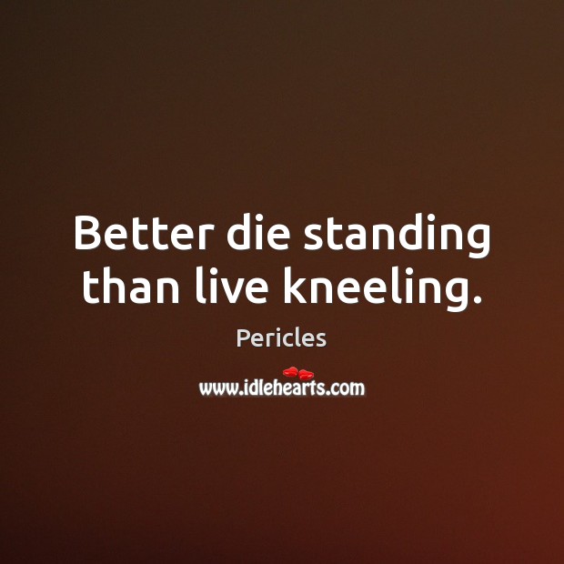 Better die standing than live kneeling. Pericles Picture Quote