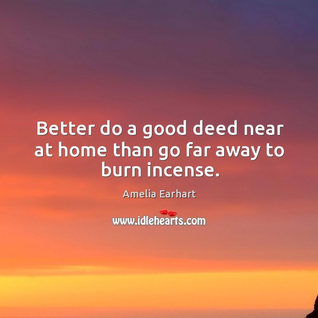 Better do a good deed near at home than go far away to burn incense. Amelia Earhart Picture Quote