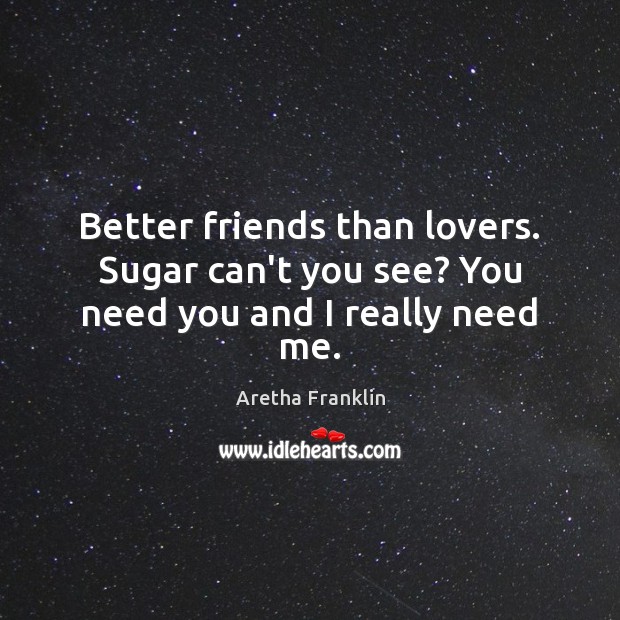 Better friends than lovers. Sugar can’t you see? You need you and I really need me. Aretha Franklin Picture Quote
