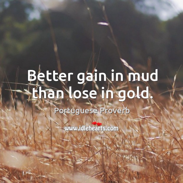 Better gain in mud than lose in gold. Portuguese Proverbs Image