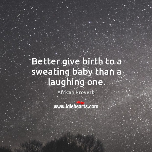 Better give birth to a sweating baby than a laughing one. African Proverbs Image