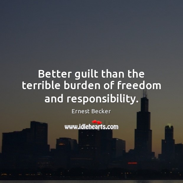Better guilt than the terrible burden of freedom and responsibility. Ernest Becker Picture Quote