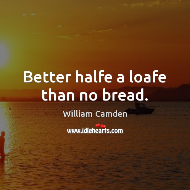 Better halfe a loafe than no bread. William Camden Picture Quote