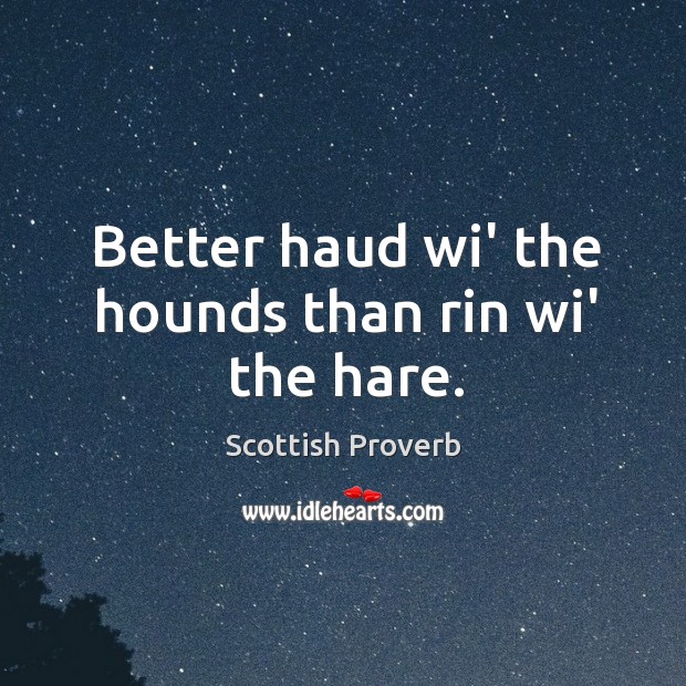 Better haud wi’ the hounds than rin wi’ the hare. Image
