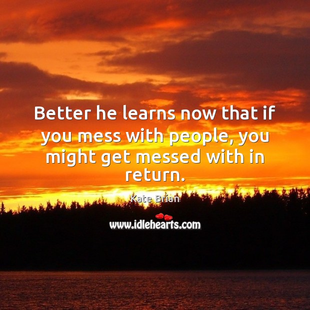 Better he learns now that if you mess with people, you might get messed with in return. Kate Brian Picture Quote