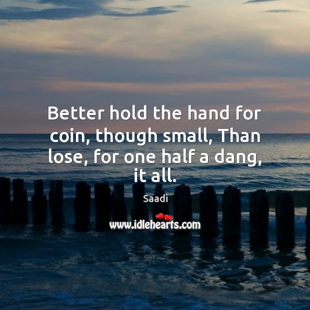 Better hold the hand for coin, though small, Than lose, for one half a dang, it all. 