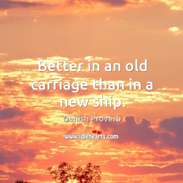Better in an old carriage than in a new ship. Image