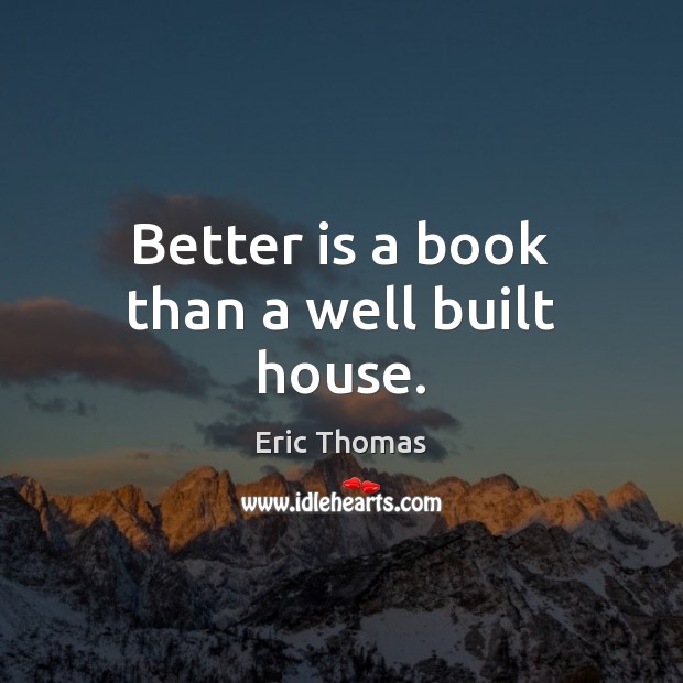 Better is a book than a well built house. Eric Thomas Picture Quote