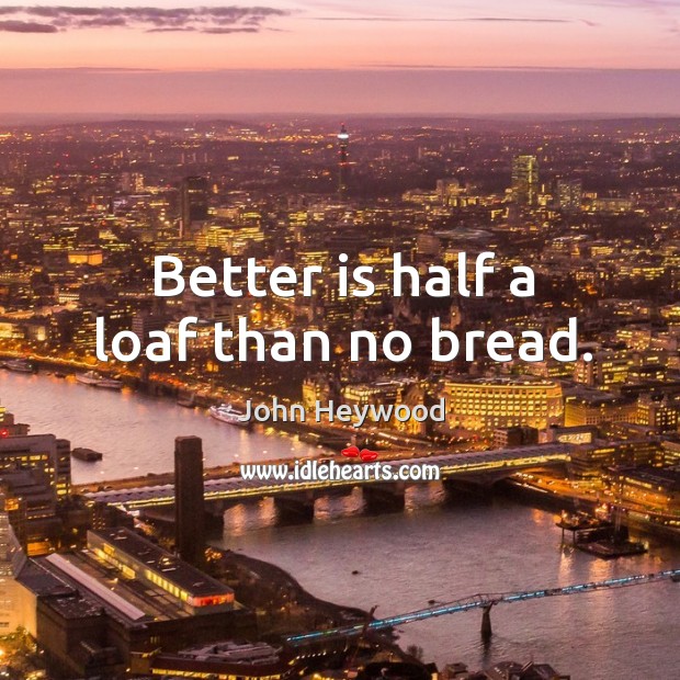 Better is half a loaf than no bread. John Heywood Picture Quote