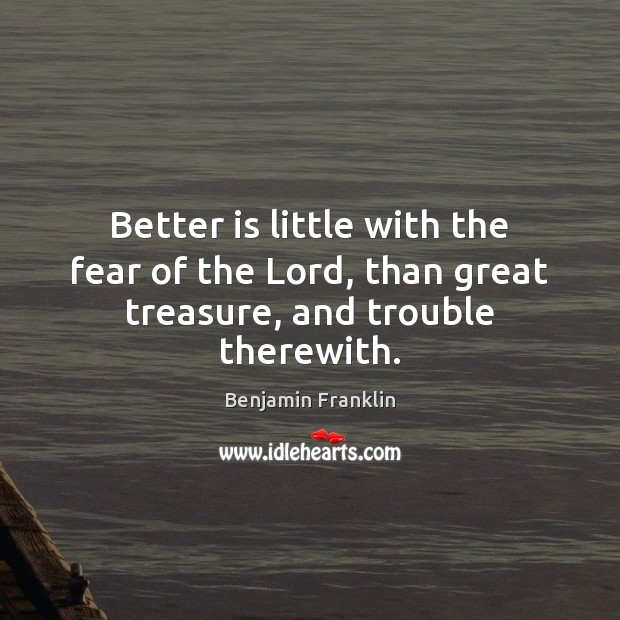 Better is little with the fear of the Lord, than great treasure, and trouble therewith. Benjamin Franklin Picture Quote